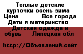 Теплые детские курточки осень-зима › Цена ­ 1 000 - Все города Дети и материнство » Детская одежда и обувь   . Липецкая обл.